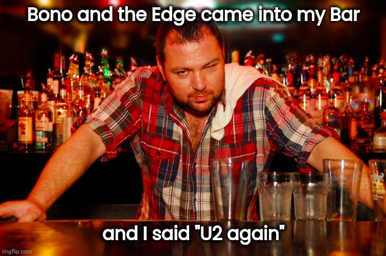 annoyed bartender | Bono and the Edge came into my Bar and I said "U2 again" | image tagged in annoyed bartender | made w/ Imgflip meme maker