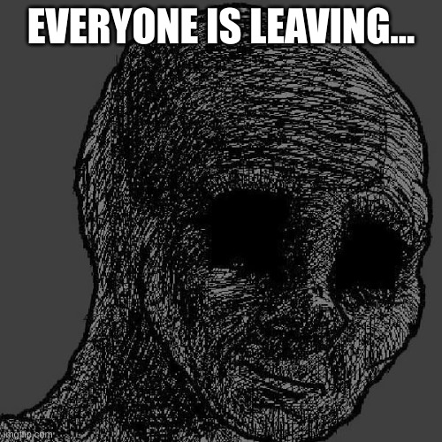everyone is leaving and it makes me sad | EVERYONE IS LEAVING... | image tagged in cursed wojak | made w/ Imgflip meme maker