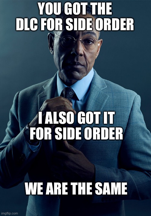 Gus Fring we are not the same | YOU GOT THE DLC FOR SIDE ORDER I ALSO GOT IT FOR SIDE ORDER WE ARE THE SAME | image tagged in gus fring we are not the same | made w/ Imgflip meme maker