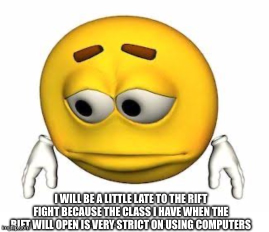 In the meantime, let’s just say Redi is dealing with some rebellions :/ | I WILL BE A LITTLE LATE TO THE RIFT FIGHT BECAUSE THE CLASS I HAVE WHEN THE RIFT WILL OPEN IS VERY STRICT ON USING COMPUTERS | image tagged in sad stock emoji | made w/ Imgflip meme maker