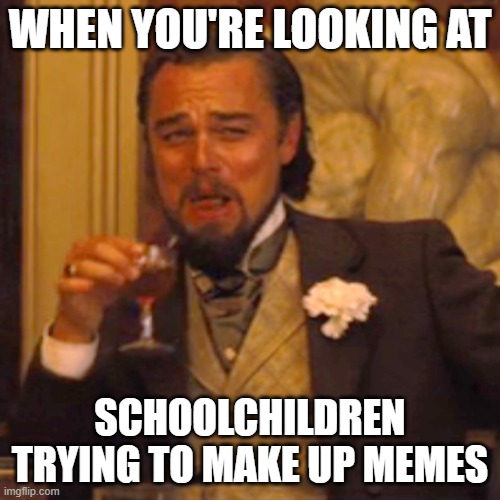 Laughing Leo Meme | WHEN YOU'RE LOOKING AT; SCHOOLCHILDREN TRYING TO MAKE UP MEMES | image tagged in memes,laughing leo | made w/ Imgflip meme maker
