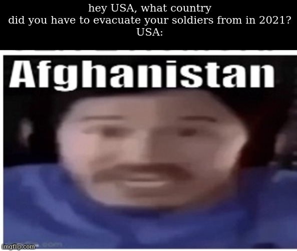 . | hey USA, what country did you have to evacuate your soldiers from in 2021?
USA: | image tagged in markiplier afghanistan | made w/ Imgflip meme maker