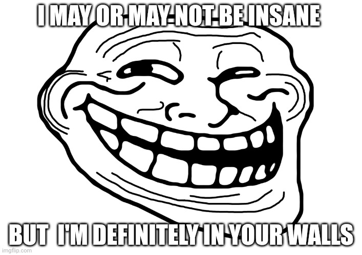 Troll Face | I MAY OR MAY NOT BE INSANE; BUT  I'M DEFINITELY IN YOUR WALLS | image tagged in troll face | made w/ Imgflip meme maker