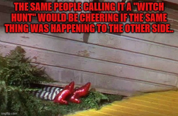 Wizard of Oz | THE SAME PEOPLE CALLING IT A "WITCH HUNT" WOULD BE CHEERING IF THE SAME THING WAS HAPPENING TO THE OTHER SIDE.. | image tagged in wizard of oz | made w/ Imgflip meme maker