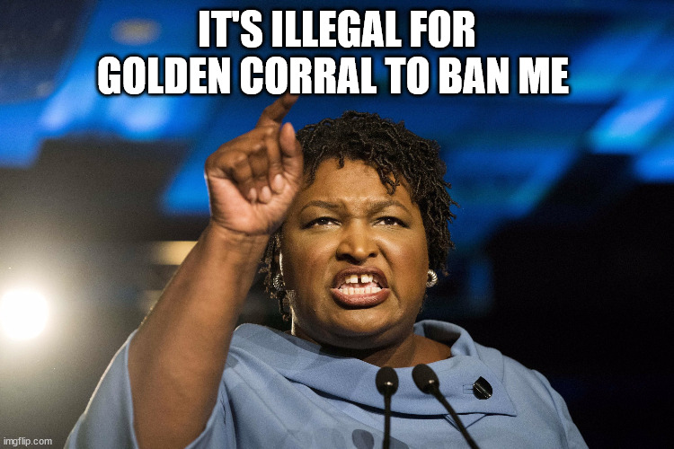 Stacey Abrams | IT'S ILLEGAL FOR GOLDEN CORRAL TO BAN ME | image tagged in stacey abrams | made w/ Imgflip meme maker