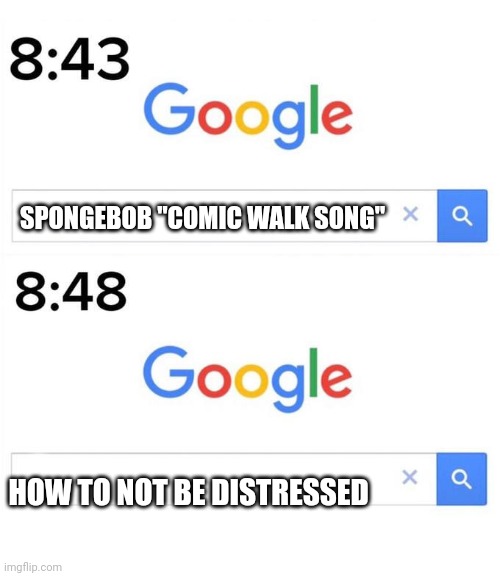 If you know, you know | SPONGEBOB "COMIC WALK SONG"; HOW TO NOT BE DISTRESSED | image tagged in google before after | made w/ Imgflip meme maker