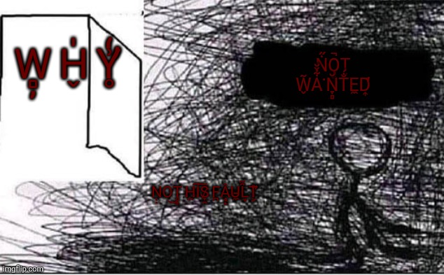 N̛̩͒o̞t͗ w̉a͂ṇ̵t̜͞ed͎̎͝ | W̻̦͏ H̬̍ Y̛̥͗̒; Ṅ̋O̧̝͔͔̚T̠̗ W̬͂A͋̌̆͘N̞̻̆T̐́E̼D̛͎̄; N̜̣O͜T̥͎ H̼I͗͠S̷̞̯ F̪Â̧͔̝U̵̼L͙̑͂T̛͕̊ | image tagged in whywhywhy,not his fault,not wanted | made w/ Imgflip meme maker