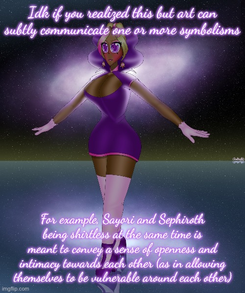 Also to mention starting the platonic ship in late March 2021 and putting off the shirtless fanart till September 2021 | Idk if you realized this but art can subtly communicate one or more symbolisms; For example, Sayori and Sephiroth being shirtless at the same time is meant to convey a sense of openness and intimacy towards each other (as in allowing themselves to be vulnerable around each other) | image tagged in kashiko galactic lake dance | made w/ Imgflip meme maker