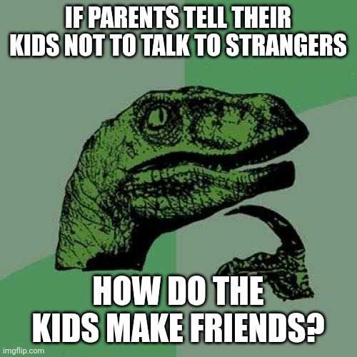 Something to consider | IF PARENTS TELL THEIR KIDS NOT TO TALK TO STRANGERS; HOW DO THE KIDS MAKE FRIENDS? | image tagged in memes,philosoraptor,think about it | made w/ Imgflip meme maker