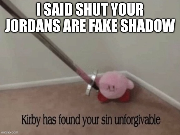 Kirby has found your sin unforgivable | I SAID SHUT YOUR JORDANS ARE FAKE SHADOW | image tagged in kirby has found your sin unforgivable | made w/ Imgflip meme maker