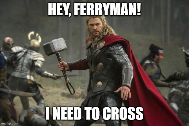thor hammer | HEY, FERRYMAN! I NEED TO CROSS | image tagged in thor hammer | made w/ Imgflip meme maker