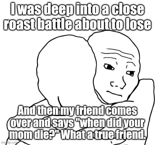I Know That Feel Bro Meme | I was deep into a close roast battle about to lose; And then my friend comes over and says "when did your mom die?" What a true friend. | image tagged in memes,i know that feel bro | made w/ Imgflip meme maker