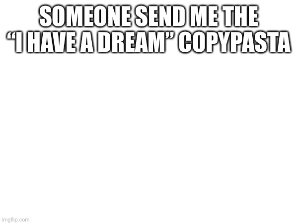 guys do it  | SOMEONE SEND ME THE “I HAVE A DREAM” COPYPASTA | made w/ Imgflip meme maker