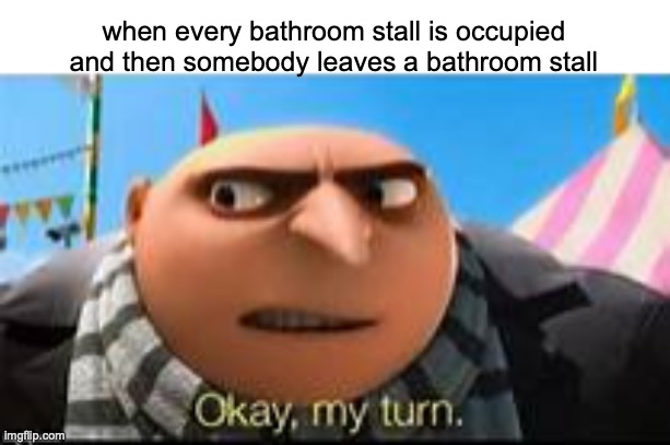 Gru ok my turn | when every bathroom stall is occupied and then somebody leaves a bathroom stall | image tagged in gru ok my turn | made w/ Imgflip meme maker