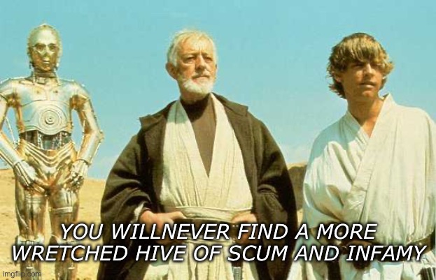 you will never find more wretched hive of scum and villainy | YOU WILLNEVER FIND A MORE
WRETCHED HIVE OF SCUM AND INFAMY | image tagged in you will never find more wretched hive of scum and villainy | made w/ Imgflip meme maker