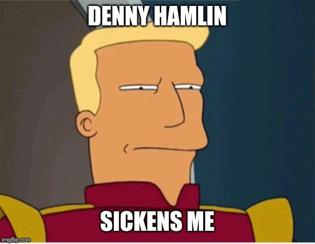 ZAPP BRANNIGAN SQUINT | DENNY HAMLIN SICKENS ME | image tagged in zapp brannigan squint | made w/ Imgflip meme maker