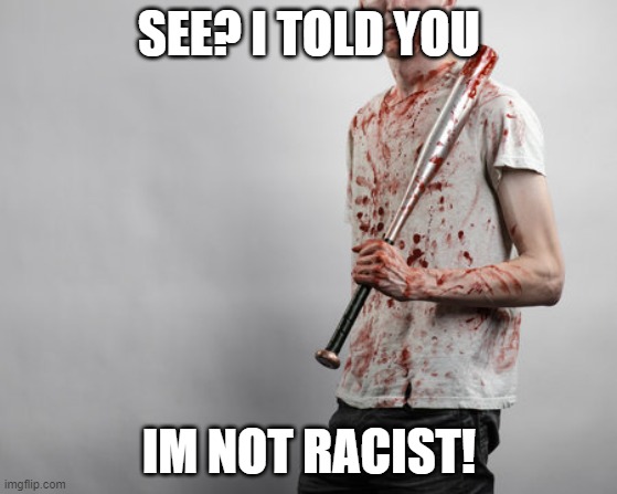 Quit calling me a racist | SEE? I TOLD YOU; IM NOT RACIST! | image tagged in racism,racist,equality | made w/ Imgflip meme maker