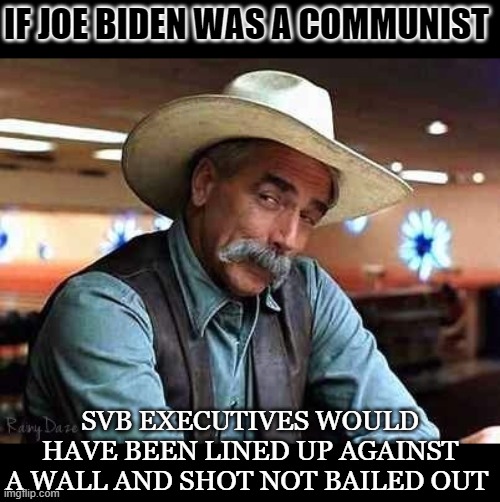 Sam Elliott The Big Lebowski | IF JOE BIDEN WAS A COMMUNIST; SVB EXECUTIVES WOULD HAVE BEEN LINED UP AGAINST A WALL AND SHOT NOT BAILED OUT | image tagged in sam elliott the big lebowski | made w/ Imgflip meme maker
