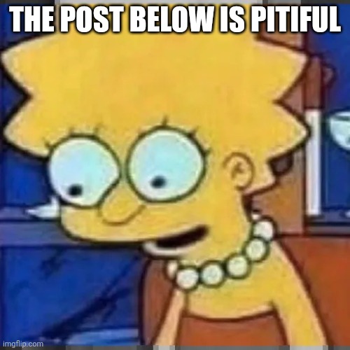 Lisa Simpson Looking Down | THE POST BELOW IS PITIFUL | image tagged in lisa simpson looking down | made w/ Imgflip meme maker