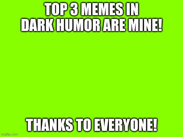 TOP 3 MEMES IN DARK HUMOR ARE MINE! THANKS TO EVERYONE! | made w/ Imgflip meme maker