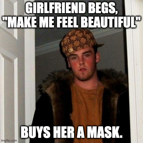 Scumbag Steve | GIRLFRIEND BEGS, "MAKE ME FEEL BEAUTIFUL"; BUYS HER A MASK. | image tagged in memes,scumbag steve,funny,relationships,scumbag | made w/ Imgflip meme maker