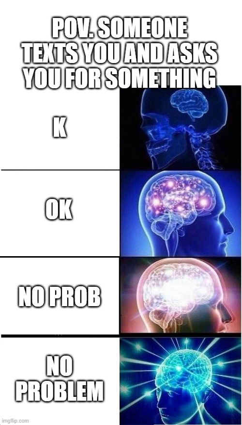 Expanding Brain | POV. SOMEONE TEXTS YOU AND ASKS YOU FOR SOMETHING; K; OK; NO PROB; NO PROBLEM | image tagged in memes,expanding brain | made w/ Imgflip meme maker