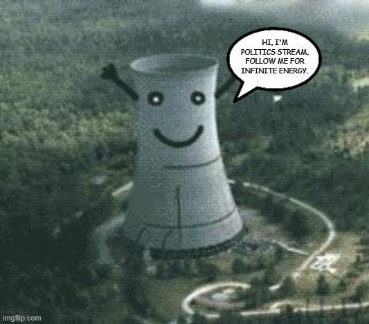 nuclear power plant | HI, I'M POLITICS STREAM, FOLLOW ME FOR INFINITE ENERGY. | image tagged in nuclear power plant | made w/ Imgflip meme maker