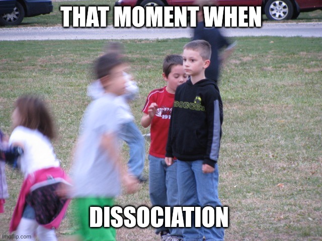 That Moment When You Realize | THAT MOMENT WHEN; DISSOCIATION | image tagged in that moment when you realize | made w/ Imgflip meme maker