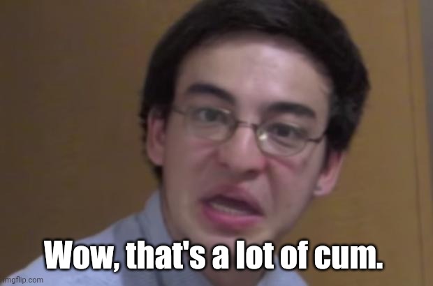 Filthy Frank | Wow, that's a lot of cum. | image tagged in filthy frank | made w/ Imgflip meme maker