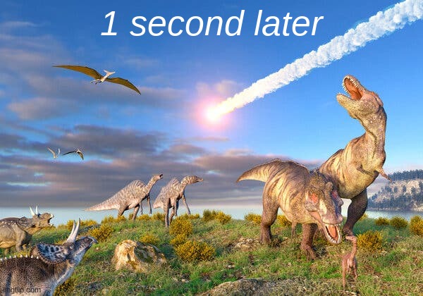 1 second later | image tagged in dinosaur asteroid | made w/ Imgflip meme maker