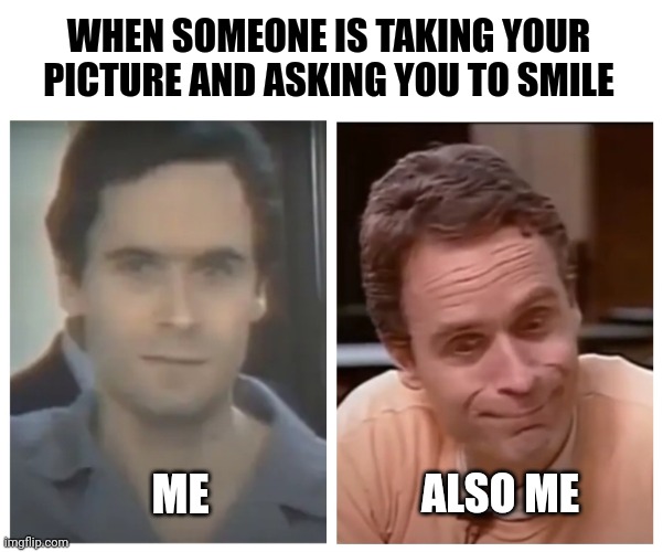 Say Cheese! | WHEN SOMEONE IS TAKING YOUR PICTURE AND ASKING YOU TO SMILE; ME; ALSO ME | image tagged in funny memes,dark humor,ted bundy,bundy funnies,when you're asked to smile,true crime memes | made w/ Imgflip meme maker