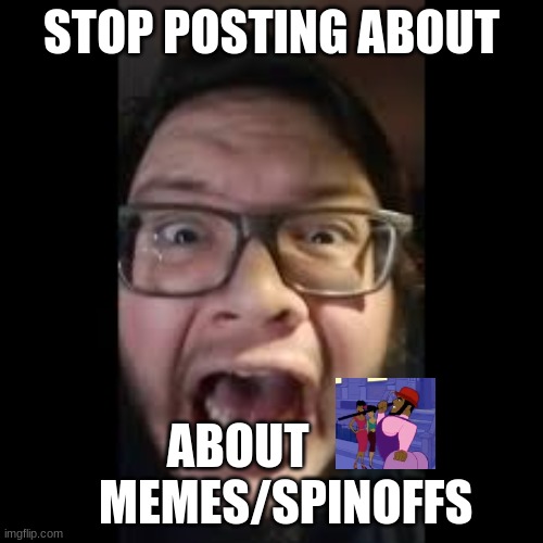 I'm tired of seeing it | STOP POSTING ABOUT; ABOUT           MEMES/SPINOFFS | image tagged in stop posting about,memes,shitpost,msmg,oh wow are you actually reading these tags | made w/ Imgflip meme maker