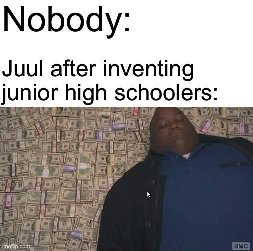 Nobody:; Juul after inventing junior high schoolers: | image tagged in memes,blank transparent square,fat guy laying on money,vaping | made w/ Imgflip meme maker