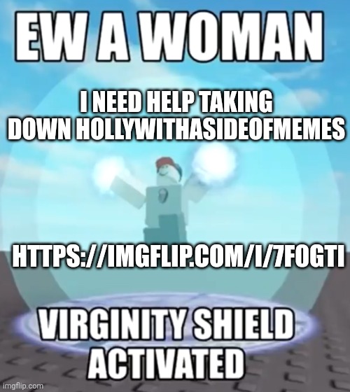Ew a woman virginity shield activated | I NEED HELP TAKING DOWN HOLLYWITHASIDEOFMEMES; HTTPS://IMGFLIP.COM/I/7F0GTI | image tagged in ew a woman virginity shield activated | made w/ Imgflip meme maker