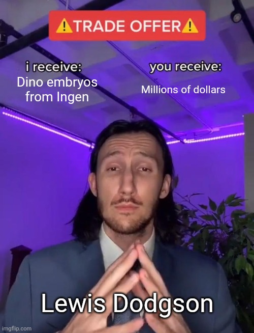 Dodgson's deal | Dino embryos from Ingen; Millions of dollars; Lewis Dodgson | image tagged in trade offer,jurassic park,jurassicparkfan102504,jpfan102504 | made w/ Imgflip meme maker