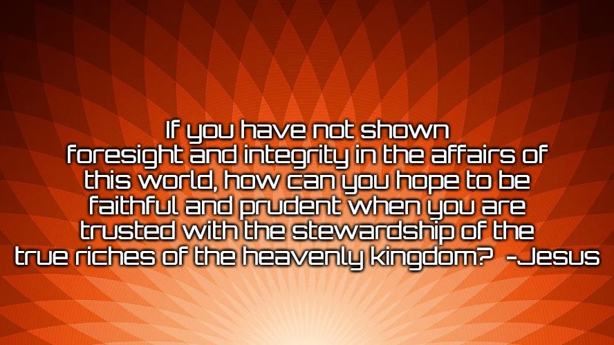 Heaven | If you have not shown foresight and integrity in the affairs of this world, how can you hope to be faithful and prudent when you are trusted with the stewardship of the true riches of the heavenly kingdom?  -Jesus | image tagged in jesus | made w/ Imgflip meme maker