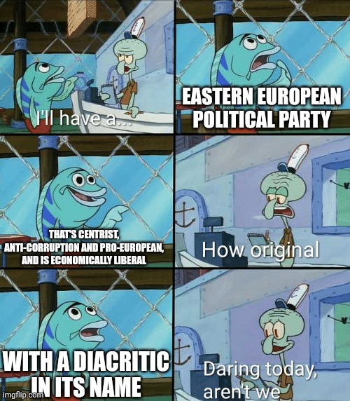 Daring today, aren't we squidward | EASTERN EUROPEAN POLITICAL PARTY; THAT'S CENTRIST, ANTI-CORRUPTION AND PRO-EUROPEAN, AND IS ECONOMICALLY LIBERAL; WITH A DIACRITIC IN ITS NAME | image tagged in daring today aren't we squidward | made w/ Imgflip meme maker