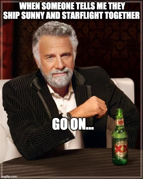 Go on… | WHEN SOMEONE TELLS ME THEY SHIP SUNNY AND STARFLIGHT TOGETHER; GO ON… | image tagged in memes,the most interesting man in the world | made w/ Imgflip meme maker