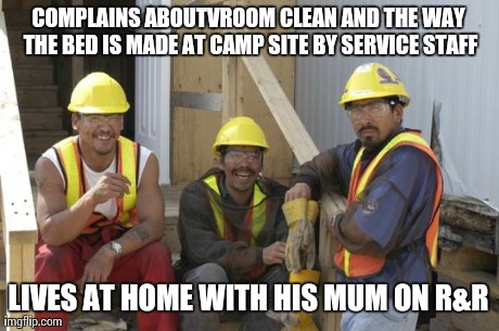 COMPLAINS ABOUTVROOM CLEAN AND THE WAY THE BED IS MADE AT CAMP SITE BY SERVICE STAFF LIVES AT HOME WITH HIS MUM ON R&R | image tagged in construction workers | made w/ Imgflip meme maker