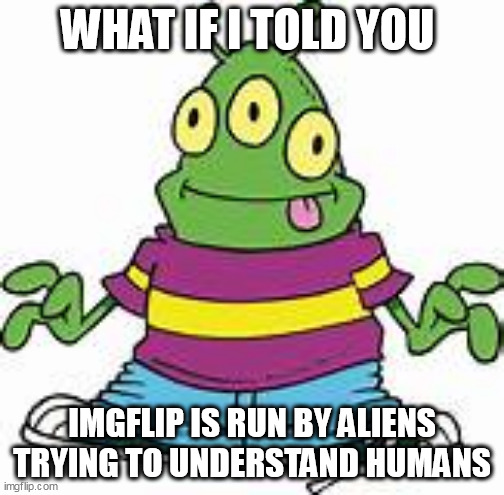 The aliens say hey. | WHAT IF I TOLD YOU; IMGFLIP IS RUN BY ALIENS TRYING TO UNDERSTAND HUMANS | image tagged in aliens,matrix | made w/ Imgflip meme maker