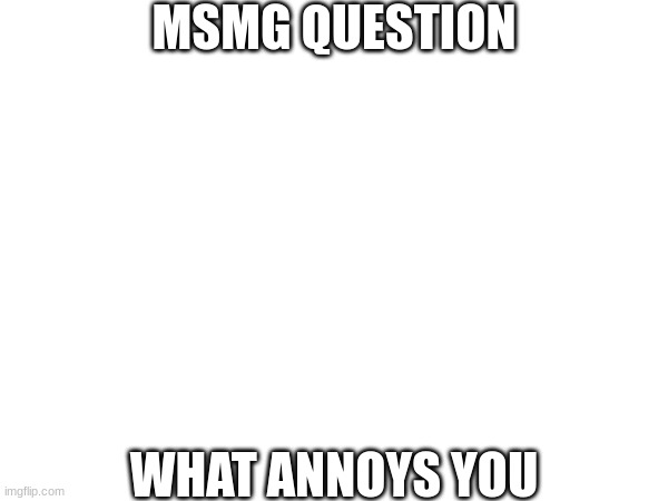 MSMG QUESTION; WHAT ANNOYS YOU | made w/ Imgflip meme maker