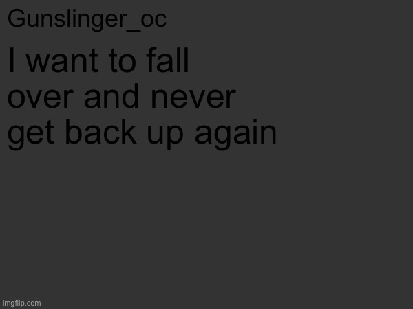 If you know what I mean | I want to fall over and never get back up again | image tagged in gunslinger_oc s text post | made w/ Imgflip meme maker