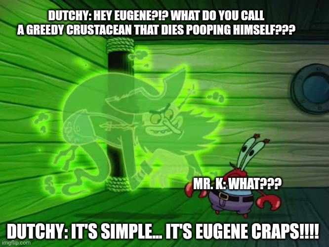 Dutchman makes a pun | DUTCHY: HEY EUGENE?!? WHAT DO YOU CALL A GREEDY CRUSTACEAN THAT DIES POOPING HIMSELF??? MR. K: WHAT??? DUTCHY: IT'S SIMPLE... IT'S EUGENE CRAPS!!!! | image tagged in spongebob,puns,jpfan102504 | made w/ Imgflip meme maker
