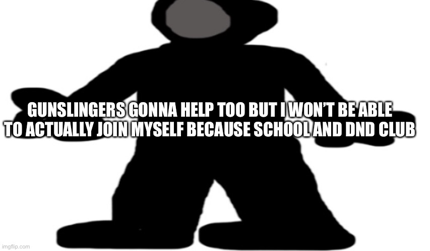 GUNSLINGERS GONNA HELP TOO BUT I WON’T BE ABLE TO ACTUALLY JOIN MYSELF BECAUSE SCHOOL AND DND CLUB | image tagged in wide gunslinger | made w/ Imgflip meme maker