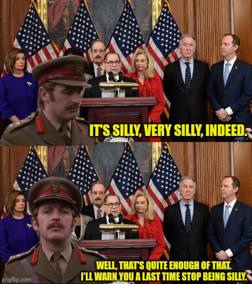 WELL, THAT'S QUITE ENOUGH OF THAT. I'LL WARN YOU A LAST TIME STOP BEING SILLY. IT'S SILLY, VERY SILLY, INDEED. | image tagged in house democrats | made w/ Imgflip meme maker