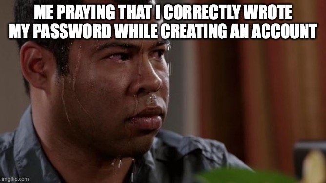 I can't see if I messed up! D: |  ME PRAYING THAT I CORRECTLY WROTE MY PASSWORD WHILE CREATING AN ACCOUNT | image tagged in sweating bullets,password | made w/ Imgflip meme maker