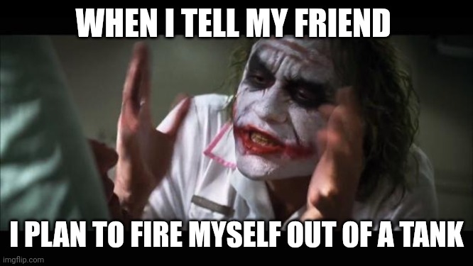 I'll do it!!!!! I'll turn myself into the human missile!!!! | WHEN I TELL MY FRIEND; I PLAN TO FIRE MYSELF OUT OF A TANK | image tagged in memes,and everybody loses their minds | made w/ Imgflip meme maker