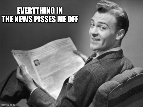 50's newspaper | EVERYTHING IN THE NEWS PISSES ME OFF | image tagged in 50's newspaper | made w/ Imgflip meme maker