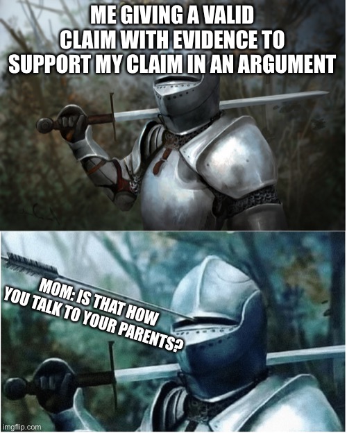 This ALWAYS happens… | ME GIVING A VALID CLAIM WITH EVIDENCE TO SUPPORT MY CLAIM IN AN ARGUMENT; MOM: IS THAT HOW YOU TALK TO YOUR PARENTS? | image tagged in knight with arrow in helmet | made w/ Imgflip meme maker