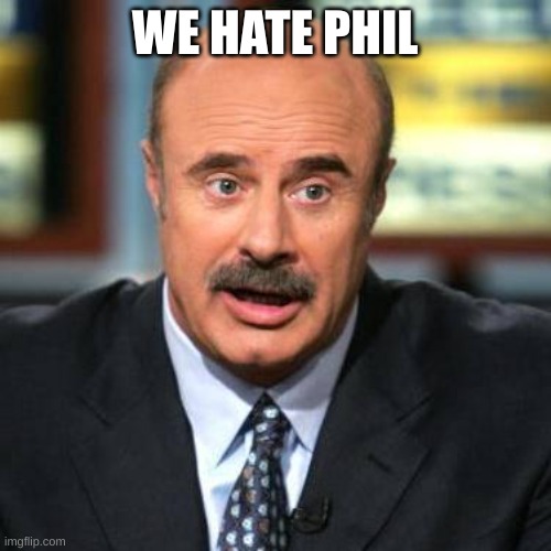 Dr. Phil | WE HATE PHIL | image tagged in dr phil | made w/ Imgflip meme maker